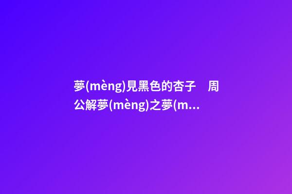 夢(mèng)見黑色的杏子　周公解夢(mèng)之夢(mèng)到黑色的杏子